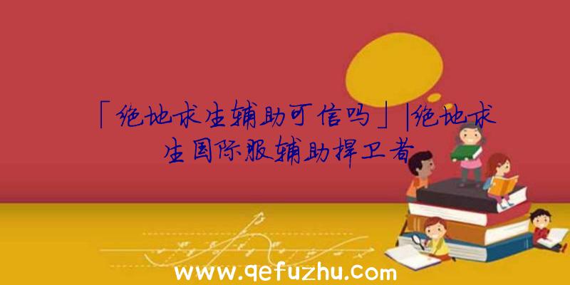 「绝地求生辅助可信吗」|绝地求生国际服辅助捍卫者